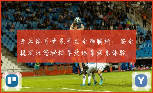 开云体育登录平台全面解析，安全稳定让您轻松享受体育娱乐体验