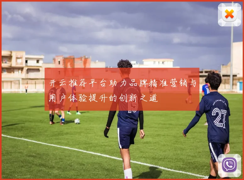 开云推荐平台助力品牌精准营销与用户体验提升的创新之道